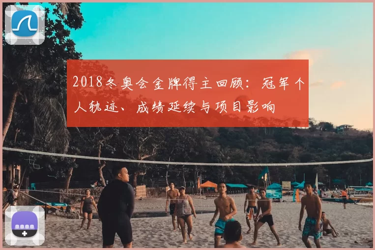 2018冬奥会金牌得主回顾:冠军个人轨迹、成绩延续与项目影响