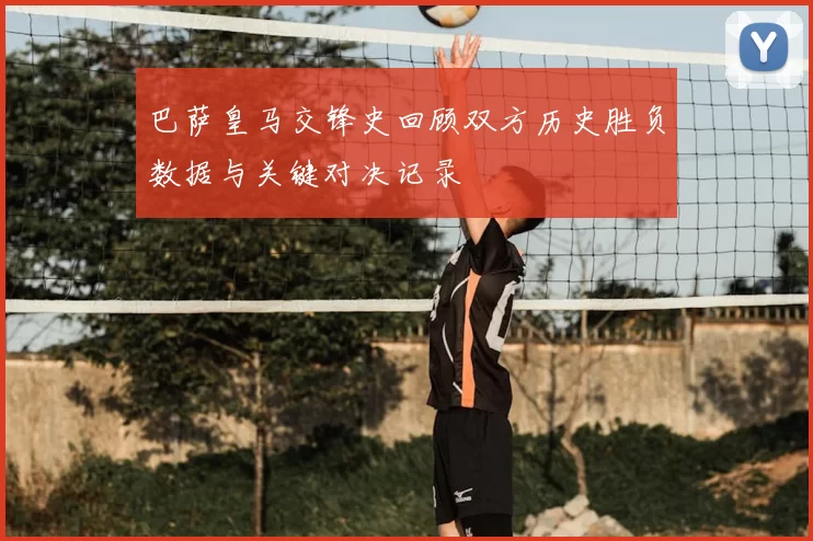 巴萨皇马交锋史回顾双方历史胜负数据与关键对决记录