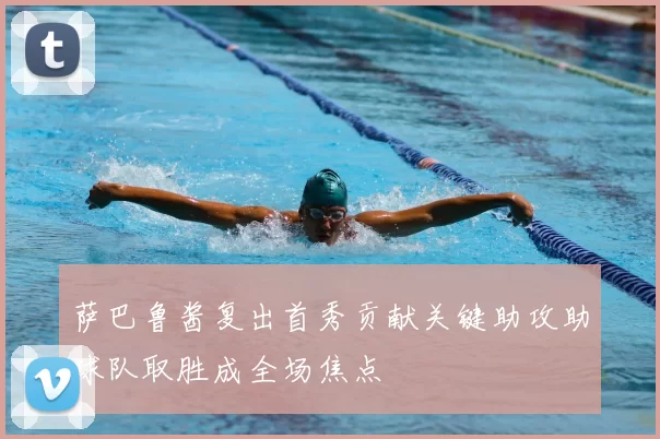 萨巴鲁酱复出首秀贡献关键助攻助球队取胜成全场焦点