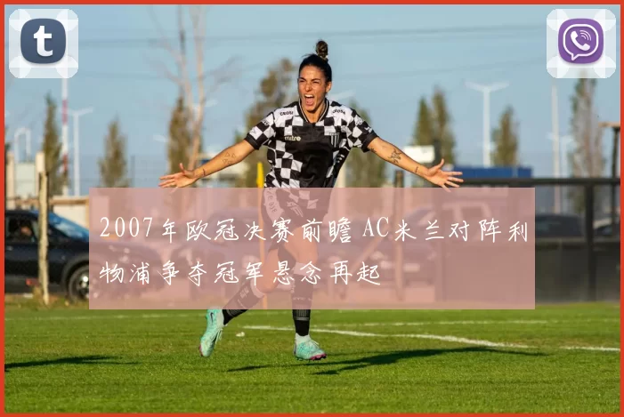2007年欧冠决赛前瞻 AC米兰对阵利物浦争夺冠军悬念再起