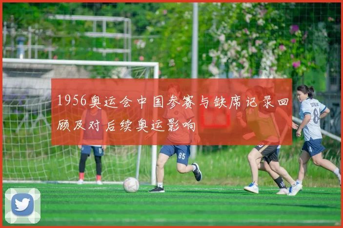 1956奥运会中国参赛与缺席记录回顾及对后续奥运影响