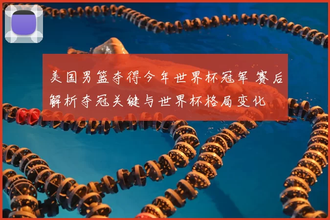 美国男篮夺得今年世界杯冠军 赛后解析夺冠关键与世界杯格局变化