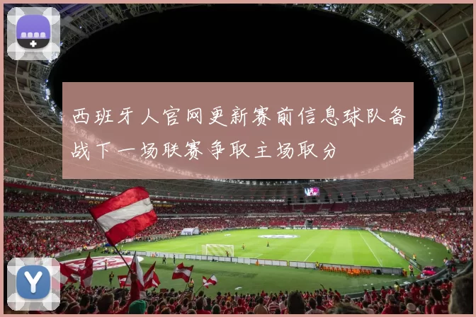 西班牙人官网更新赛前信息球队备战下一场联赛争取主场取分