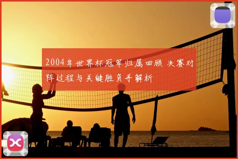 2004年世界杯冠军归属回顾 决赛对阵过程与关键胜负手解析