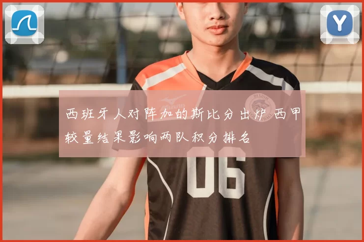 西班牙人对阵加的斯比分出炉 西甲较量结果影响两队积分排名