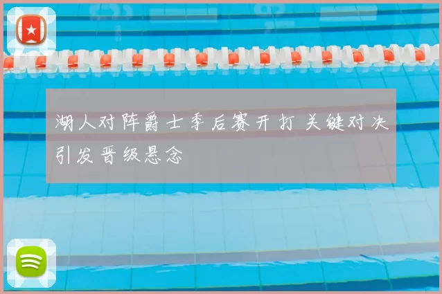 湖人对阵爵士季后赛开打 关键对决引发晋级悬念