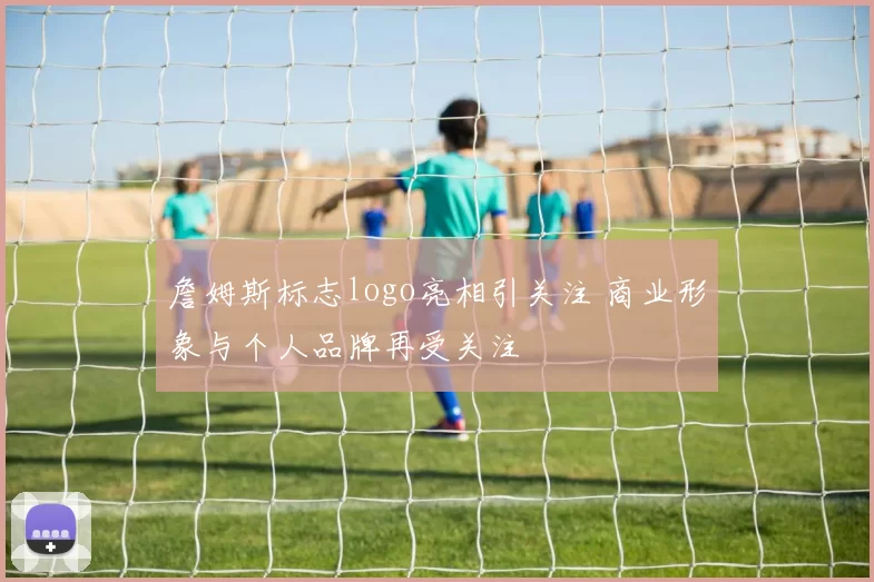 詹姆斯标志logo亮相引关注 商业形象与个人品牌再受关注