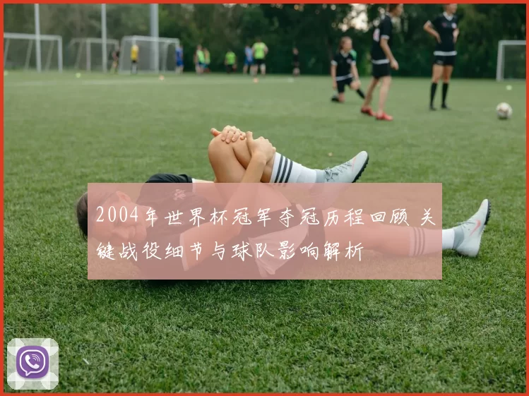 2004年世界杯冠军夺冠历程回顾 关键战役细节与球队影响解析