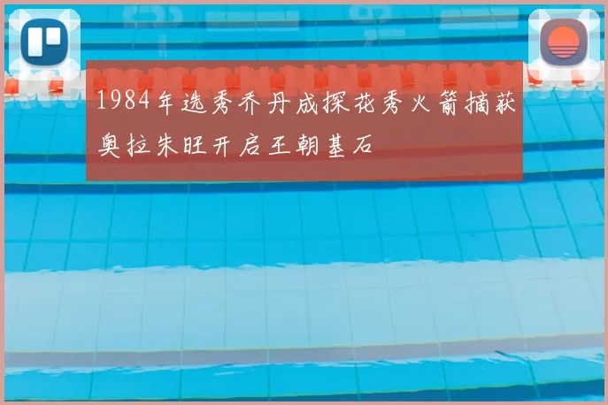 1984年选秀乔丹成探花秀火箭摘获奥拉朱旺开启王朝基石