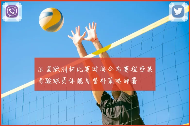 法国欧洲杯比赛时间公布赛程密集考验球员体能与替补策略部署