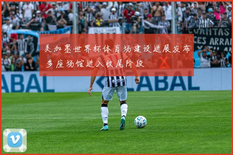 美加墨世界杯体育场建设进展发布 多座场馆进入收尾阶段