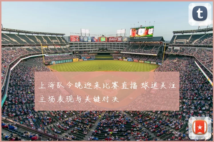 上海队今晚迎来比赛直播 球迷关注主场表现与关键对决