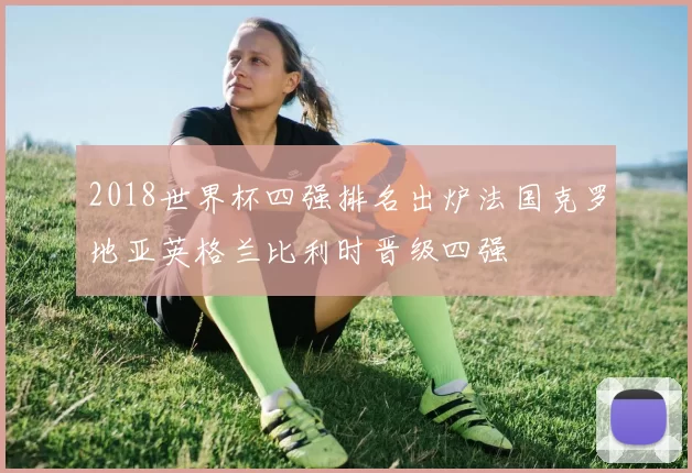 2018世界杯四强排名出炉法国克罗地亚英格兰比利时晋级四强