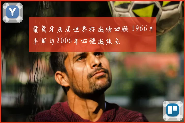 葡萄牙历届世界杯成绩回顾 1966年季军与2006年四强成焦点