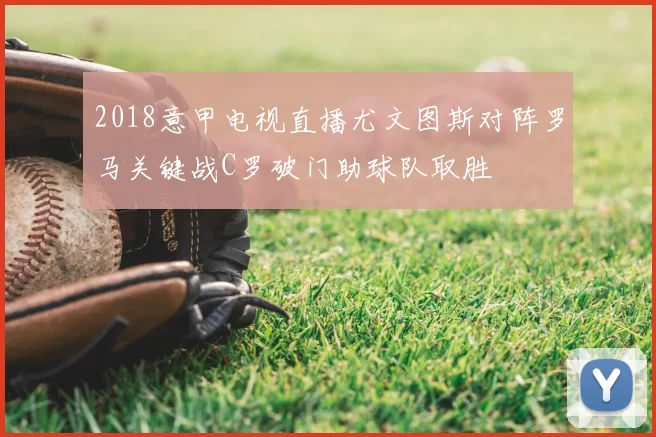 2018意甲电视直播尤文图斯对阵罗马关键战C罗破门助球队取胜