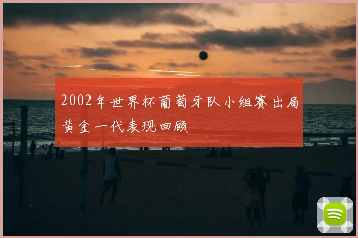 2002年世界杯葡萄牙队小组赛出局黄金一代表现回顾