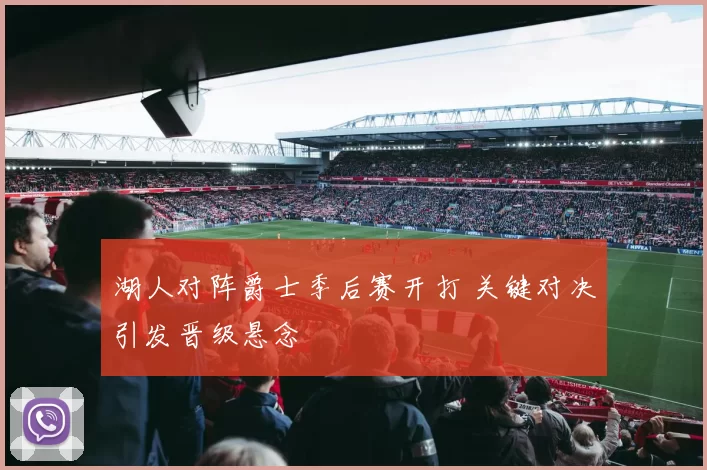 湖人对阵爵士季后赛开打 关键对决引发晋级悬念