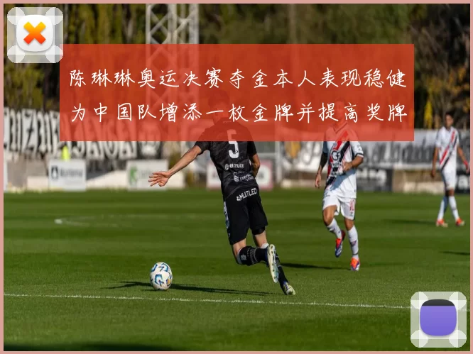 陈琳琳奥运决赛夺金本人表现稳健为中国队增添一枚金牌并提高奖牌榜排名