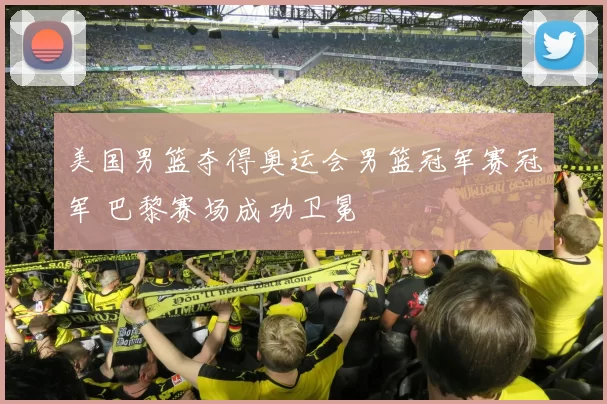 美国男篮夺得奥运会男篮冠军赛冠军 巴黎赛场成功卫冕