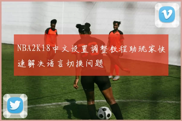 NBA2K18中文设置调整教程助玩家快速解决语言切换问题