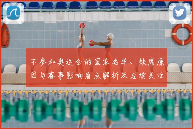 不参加奥运会的国家名单、缺席原因与赛事影响看点解析及后续关注