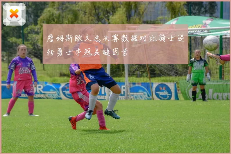 詹姆斯欧文总决赛数据对比骑士逆转勇士夺冠关键因素