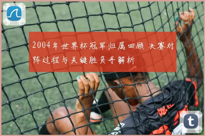 2004年世界杯冠军归属回顾 决赛对阵过程与关键胜负手解析