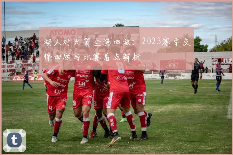 湖人对火箭全场回放：2023赛季交锋回顾与比赛看点解析