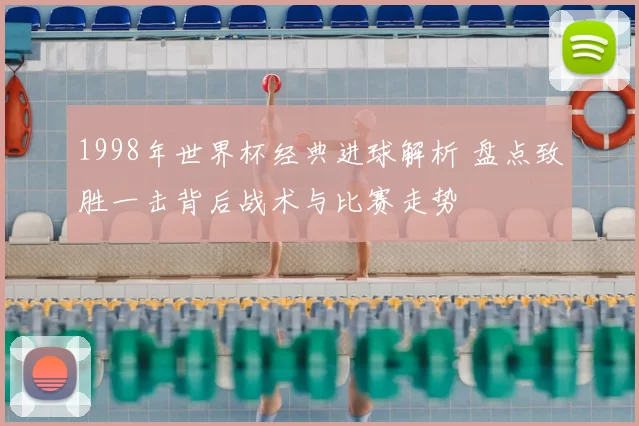 1998年世界杯经典进球解析 盘点致胜一击背后战术与比赛走势