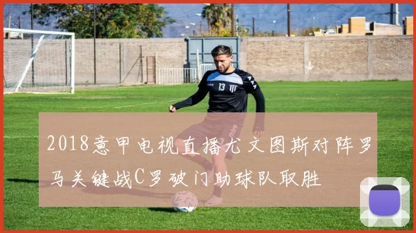 2018意甲电视直播尤文图斯对阵罗马关键战C罗破门助球队取胜