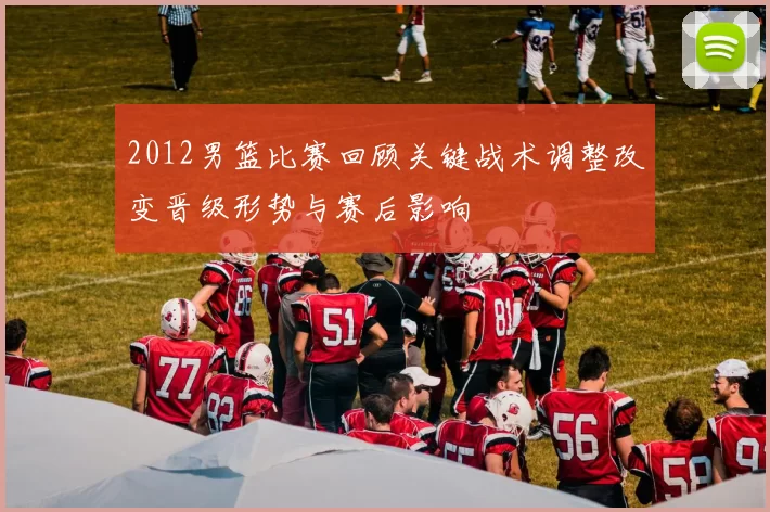 2012男篮比赛回顾关键战术调整改变晋级形势与赛后影响