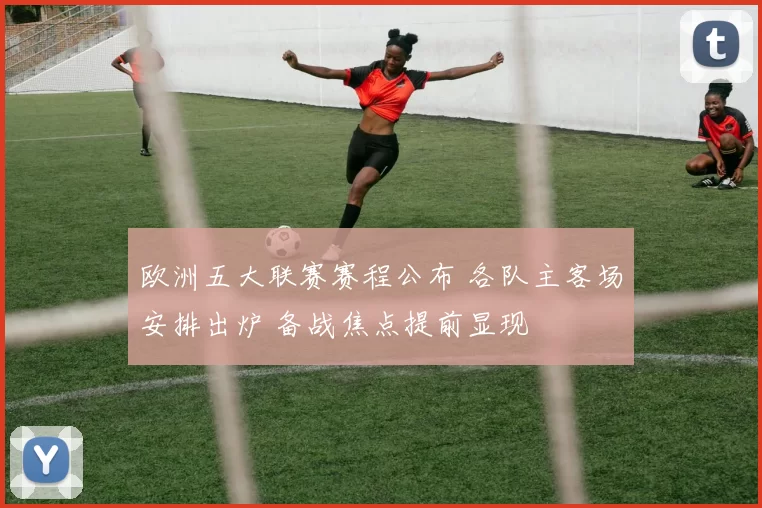 欧洲五大联赛赛程公布 各队主客场安排出炉 备战焦点提前显现