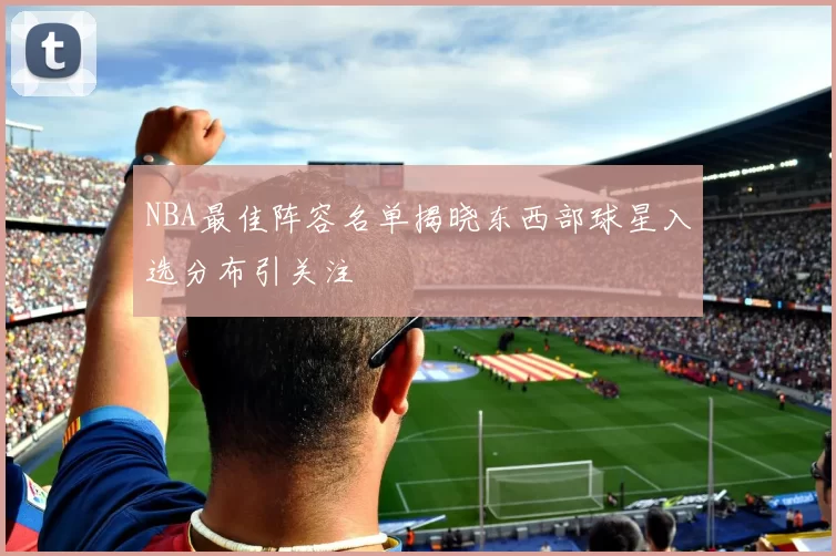 NBA最佳阵容名单揭晓东西部球星入选分布引关注