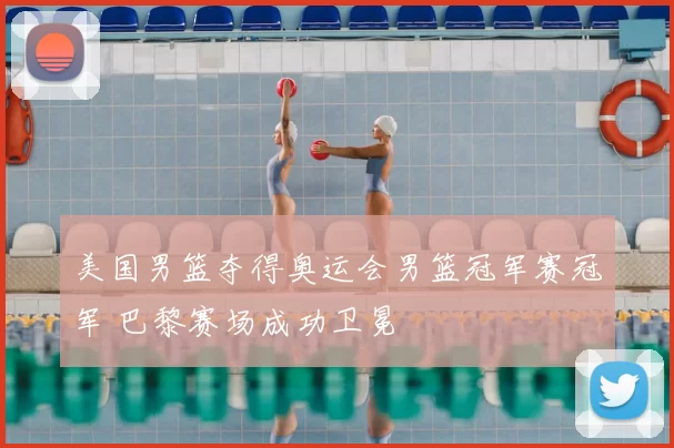 美国男篮夺得奥运会男篮冠军赛冠军 巴黎赛场成功卫冕