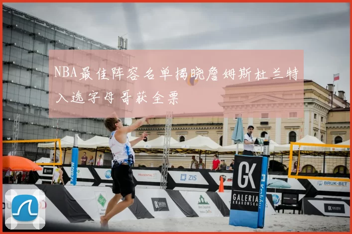 NBA最佳阵容名单揭晓詹姆斯杜兰特入选字母哥获全票