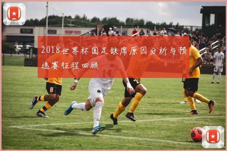 2018世界杯国足缺席原因分析与预选赛征程回顾