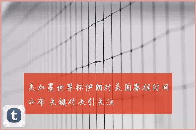 美加墨世界杯伊朗对美国赛程时间公布 关键对决引关注