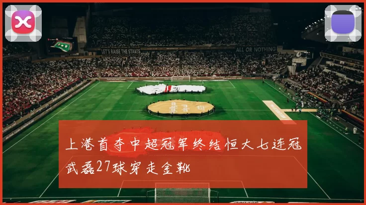 上港首夺中超冠军终结恒大七连冠武磊27球穿走金靴