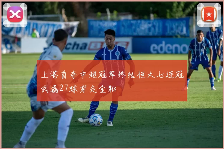 上港首夺中超冠军终结恒大七连冠武磊27球穿走金靴