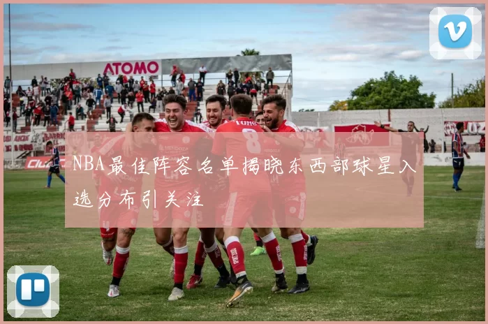 NBA最佳阵容名单揭晓东西部球星入选分布引关注