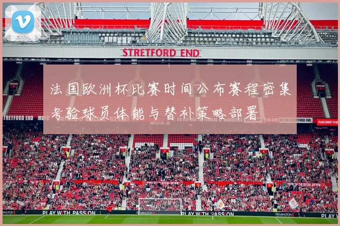 法国欧洲杯比赛时间公布赛程密集考验球员体能与替补策略部署