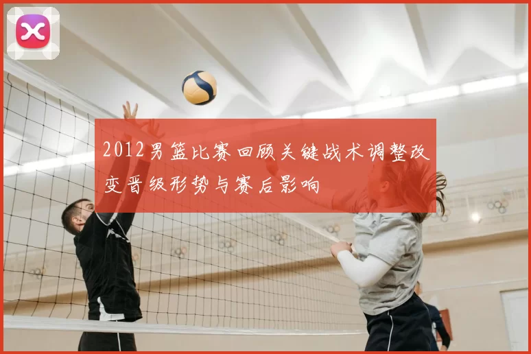 2012男篮比赛回顾关键战术调整改变晋级形势与赛后影响