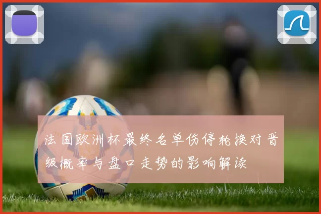 法国欧洲杯最终名单伤停轮换对晋级概率与盘口走势的影响解读