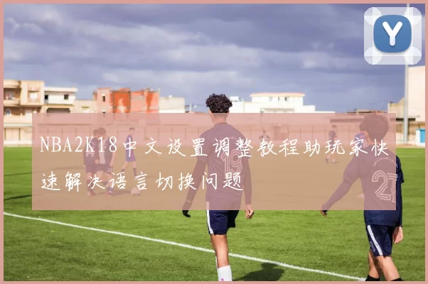 NBA2K18中文设置调整教程助玩家快速解决语言切换问题
