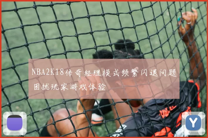NBA2K18传奇经理模式频繁闪退问题困扰玩家游戏体验