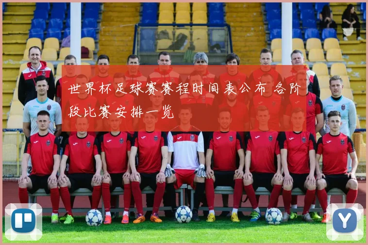 世界杯足球赛赛程时间表公布 各阶段比赛安排一览