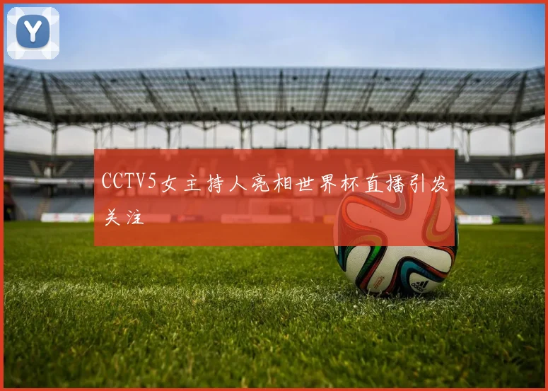CCTV5女主持人亮相世界杯直播引发关注