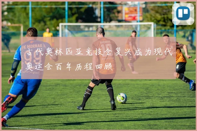 古代奥林匹亚竞技会复兴成为现代奥运会百年历程回顾