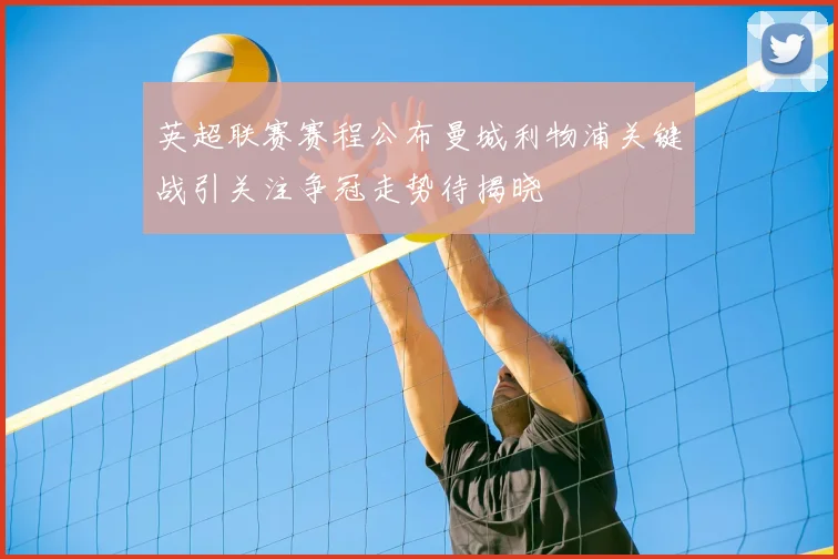 英超联赛赛程公布曼城利物浦关键战引关注争冠走势待揭晓