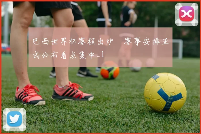 巴西世界杯赛程出炉　赛事安排正式公布看点集中_1